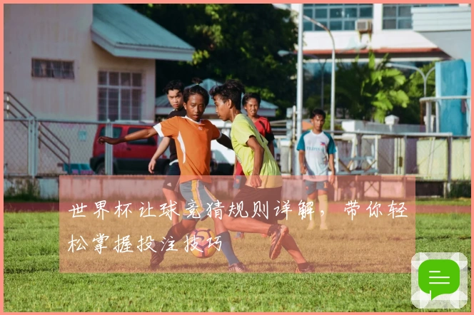 世界杯让球竞猜规则详解，带你轻松掌握投注技巧