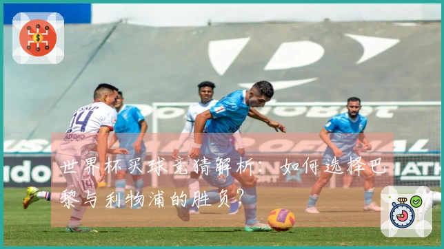 世界杯买球竞猜解析：如何选择巴黎与利物浦的胜负？