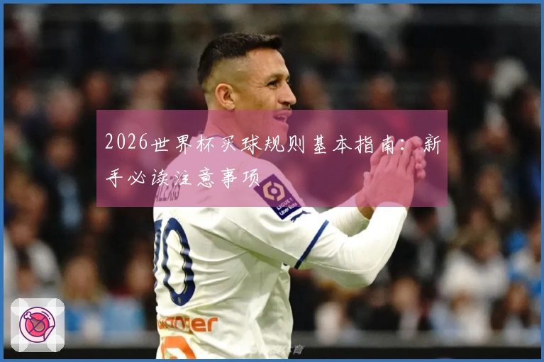 2026世界杯买球规则基本指南：新手必读注意事项