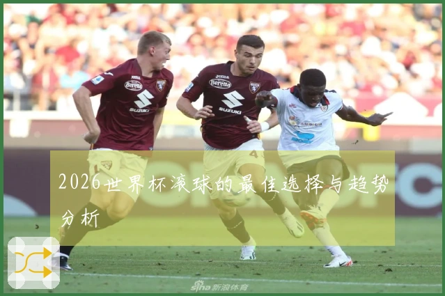 2026世界杯滚球的最佳选择与趋势分析
