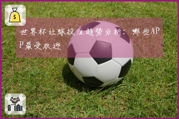 世界杯让球投注趋势分析：哪些APP最受欢迎