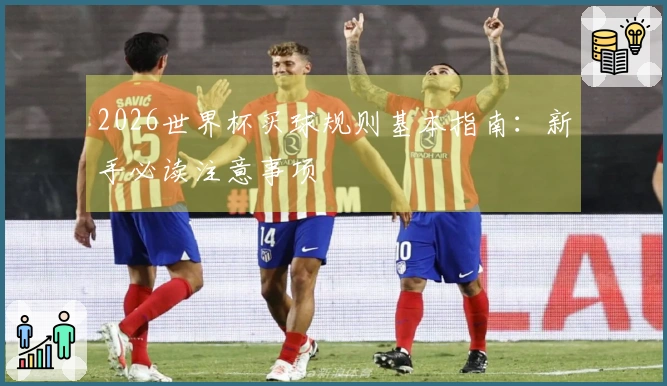 2026世界杯买球规则基本指南：新手必读注意事项