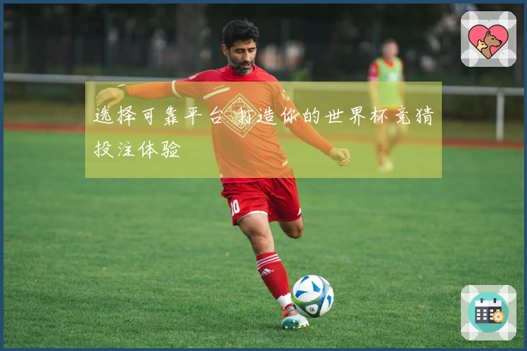 选择可靠平台 打造你的世界杯竞猜投注体验