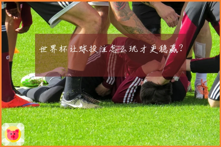 世界杯让球投注怎么玩才更稳赢？