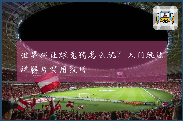 世界杯让球竞猜怎么玩？入门玩法详解与实用技巧