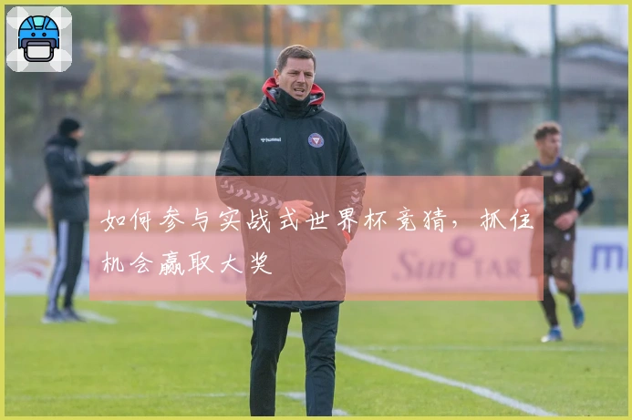 如何参与实战式世界杯竞猜，抓住机会赢取大奖