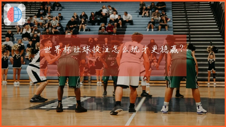 世界杯让球投注怎么玩才更稳赢？