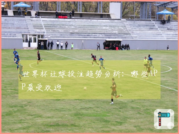 世界杯让球投注趋势分析：哪些APP最受欢迎