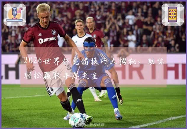 2026世界杯竞猜技巧大揭秘，助你轻松赢取丰厚奖金
