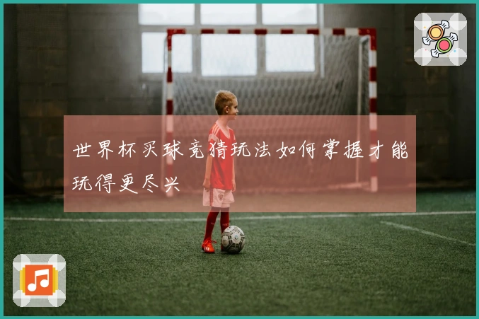 世界杯买球竞猜玩法如何掌握才能玩得更尽兴